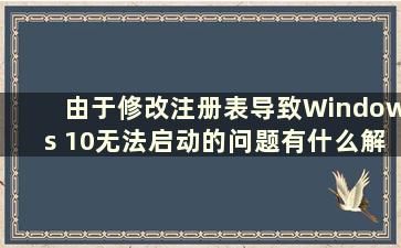 由于修改注册表导致Windows 10无法启动的问题有什么解决办法？ （Windows 10因修改注册表而无法启动的解决办法有哪些）